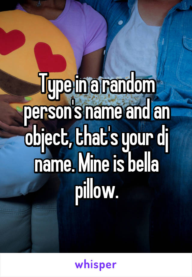 Type in a random person's name and an object, that's your dj name. Mine is bella pillow.