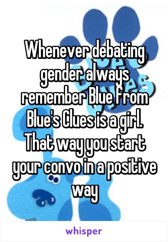 Whenever debating gender always remember Blue from Blue's Clues is a girl. That way you start your convo in a positive way