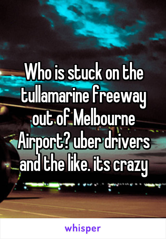 Who is stuck on the tullamarine freeway out of Melbourne Airport? uber drivers and the like. its crazy