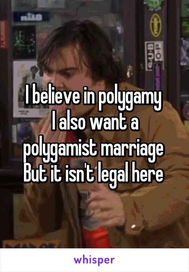 I believe in polygamy 
I also want a polygamist marriage 
But it isn't legal here 