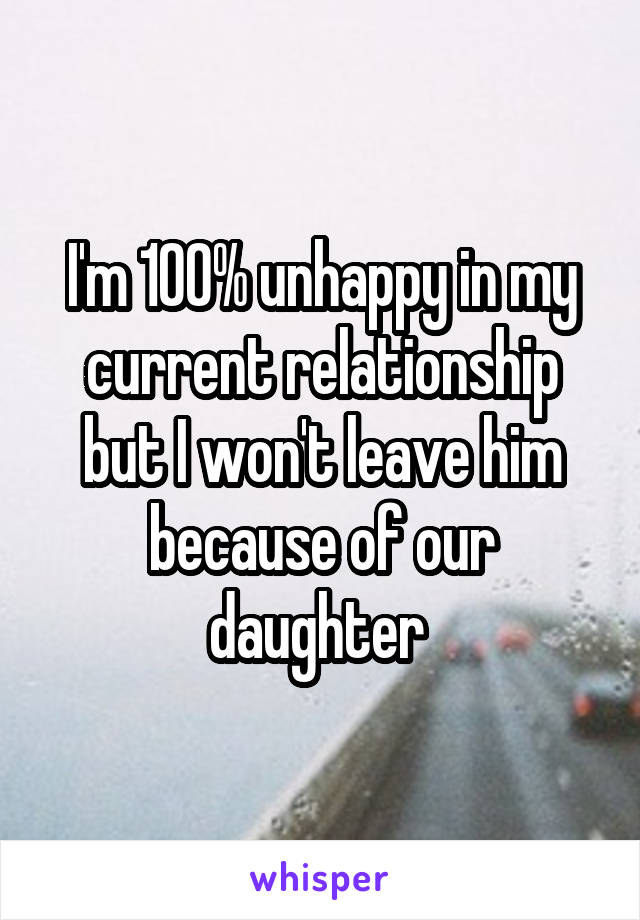 I'm 100% unhappy in my current relationship but I won't leave him because of our daughter 