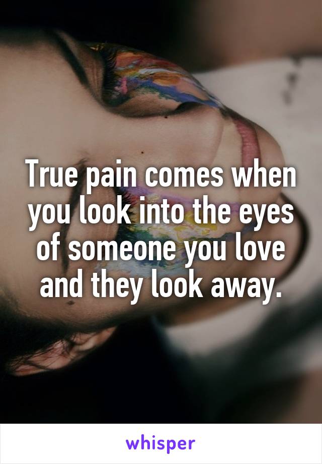 True pain comes when you look into the eyes of someone you love and they look away.