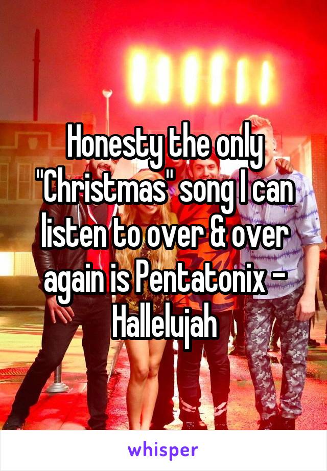 Honesty the only "Christmas" song I can listen to over & over again is Pentatonix - Hallelujah