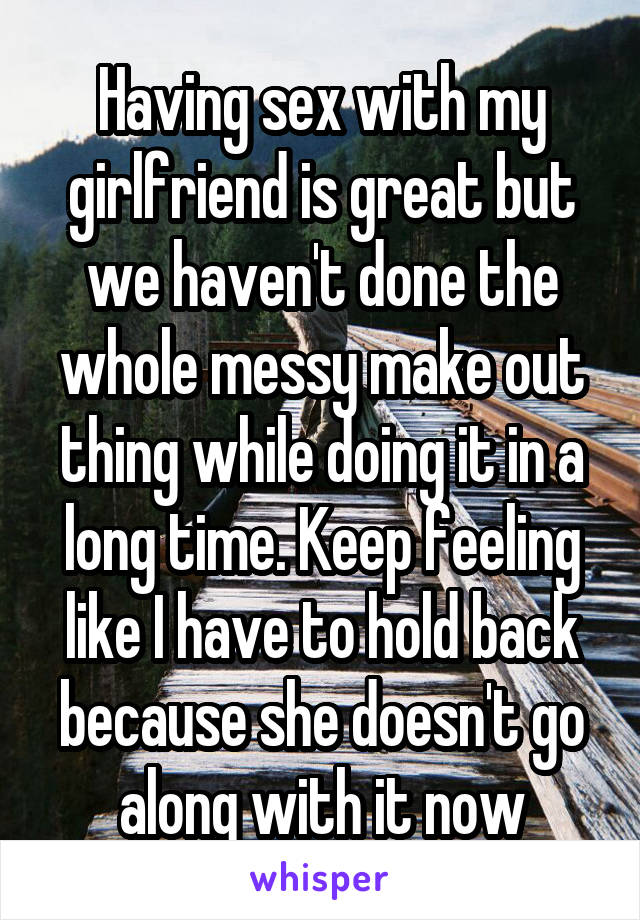 Having sex with my girlfriend is great but we haven't done the whole messy make out thing while doing it in a long time. Keep feeling like I have to hold back because she doesn't go along with it now