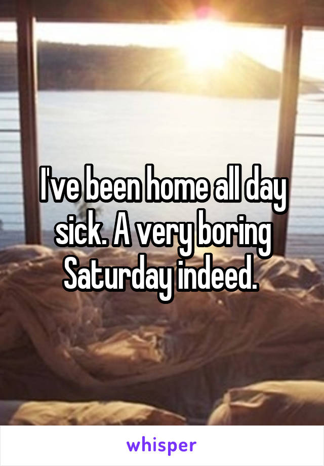 I've been home all day sick. A very boring Saturday indeed. 