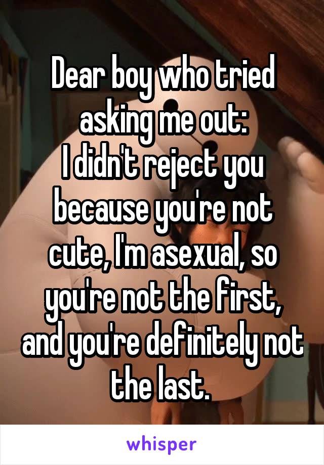 Dear boy who tried asking me out:
I didn't reject you because you're not cute, I'm asexual, so you're not the first, and you're definitely not the last. 