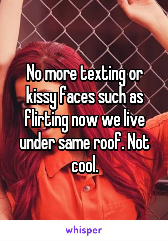 No more texting or kissy faces such as flirting now we live under same roof. Not cool.