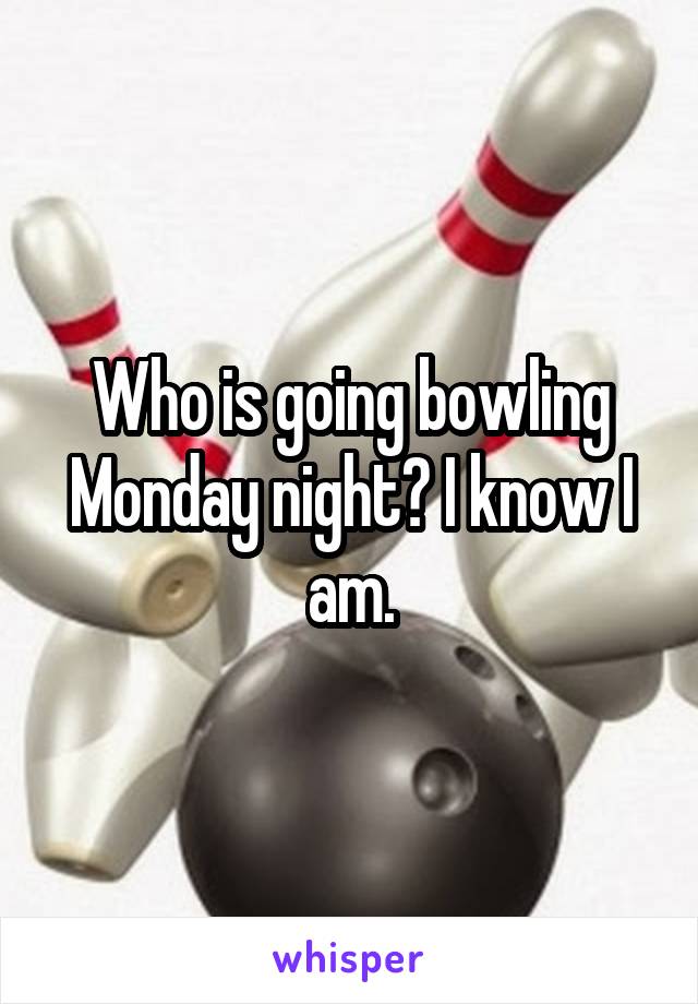 Who is going bowling Monday night? I know I am.
