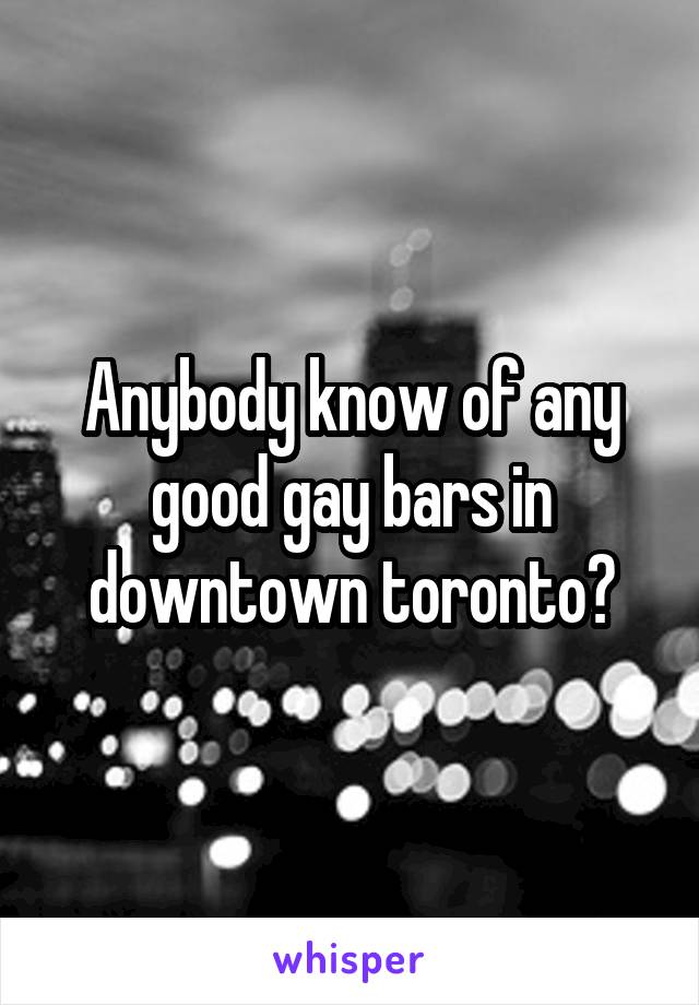 Anybody know of any good gay bars in downtown toronto?