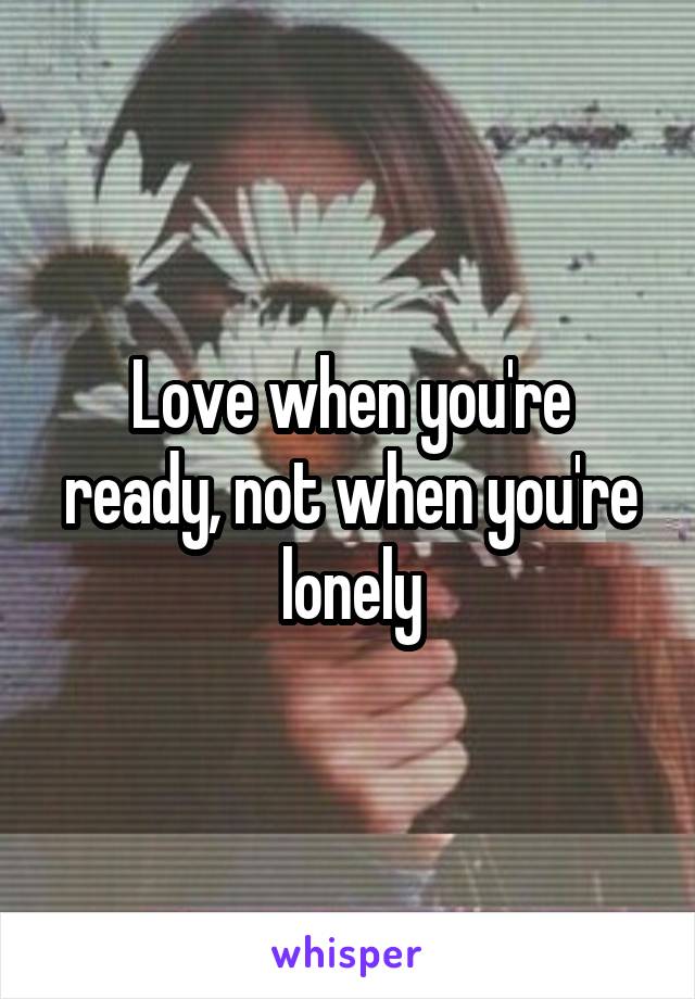 Love when you're ready, not when you're lonely