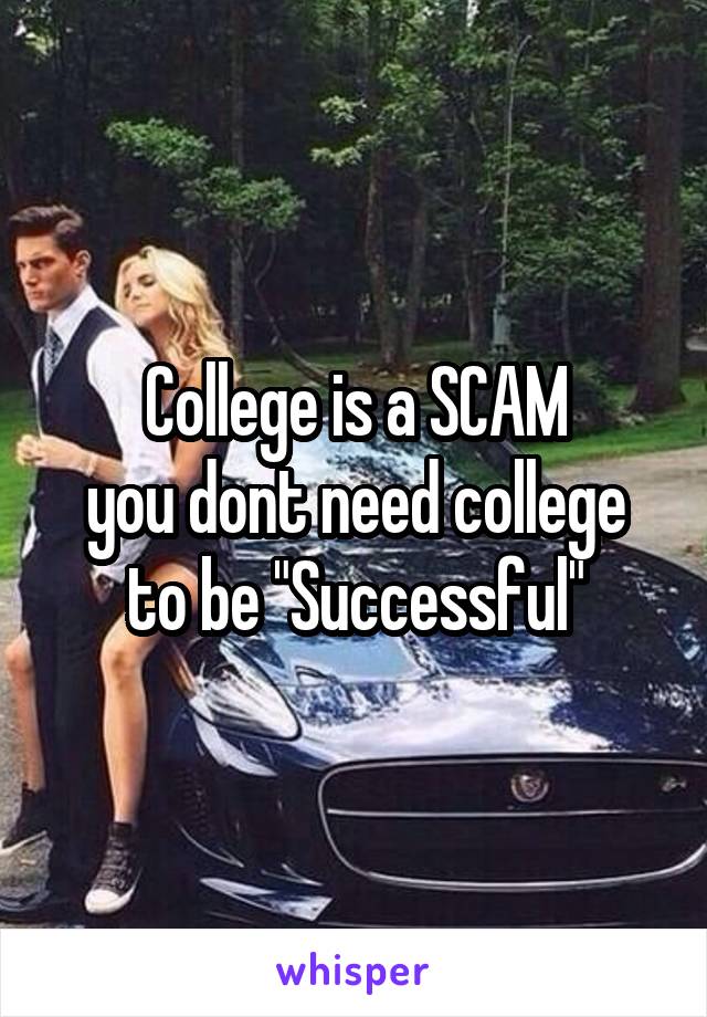 College is a SCAM
you dont need college to be "Successful"
