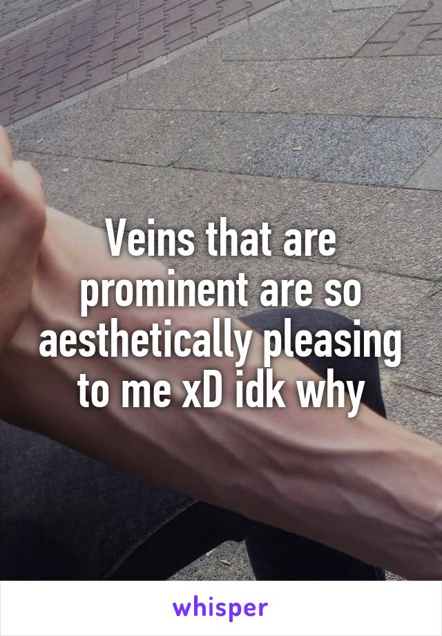 Veins that are prominent are so aesthetically pleasing to me xD idk why