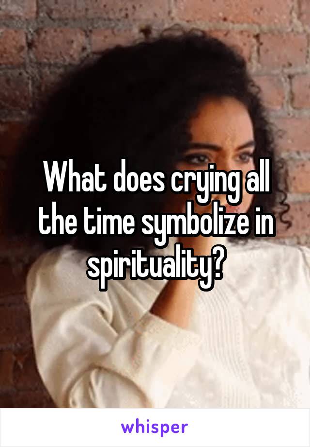 What does crying all the time symbolize in spirituality?