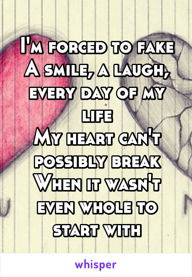 I'm forced to fake
A smile, a laugh, every day of my life
My heart can't possibly break
When it wasn't even whole to start with