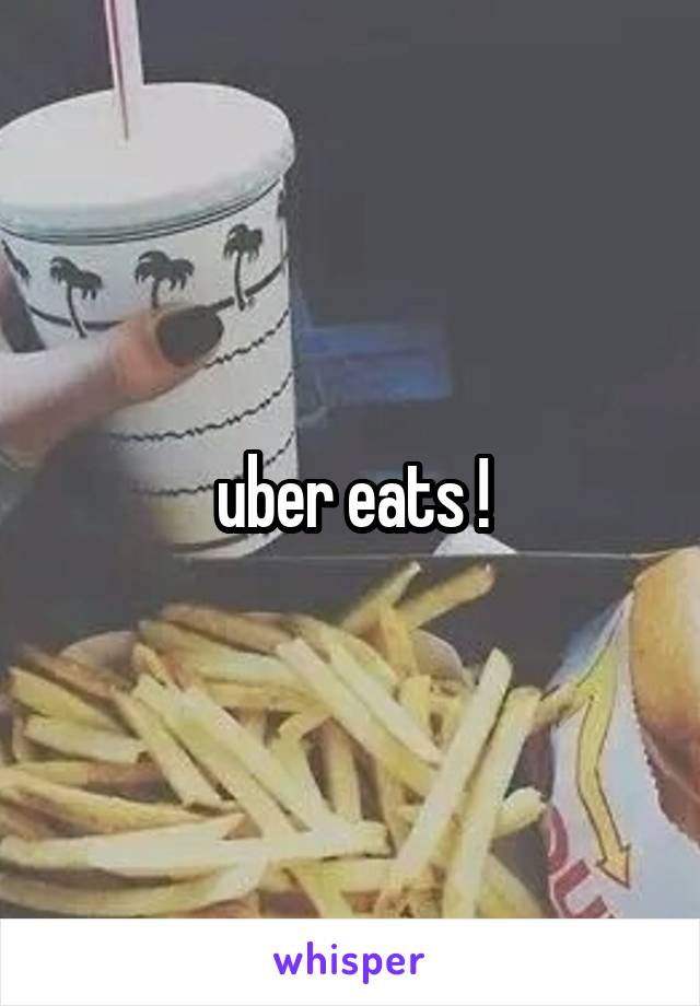 uber eats !