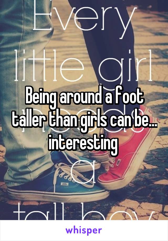 Being around a foot taller than girls can be... interesting 