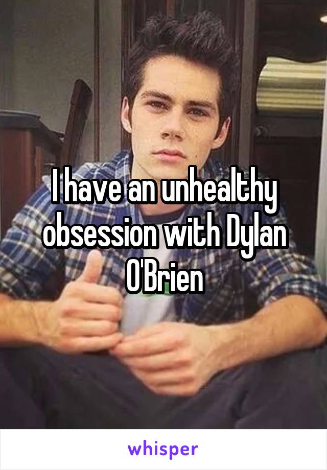 I have an unhealthy obsession with Dylan O'Brien