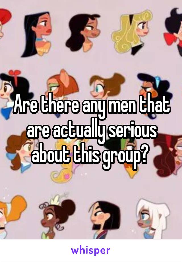 Are there any men that are actually serious about this group? 