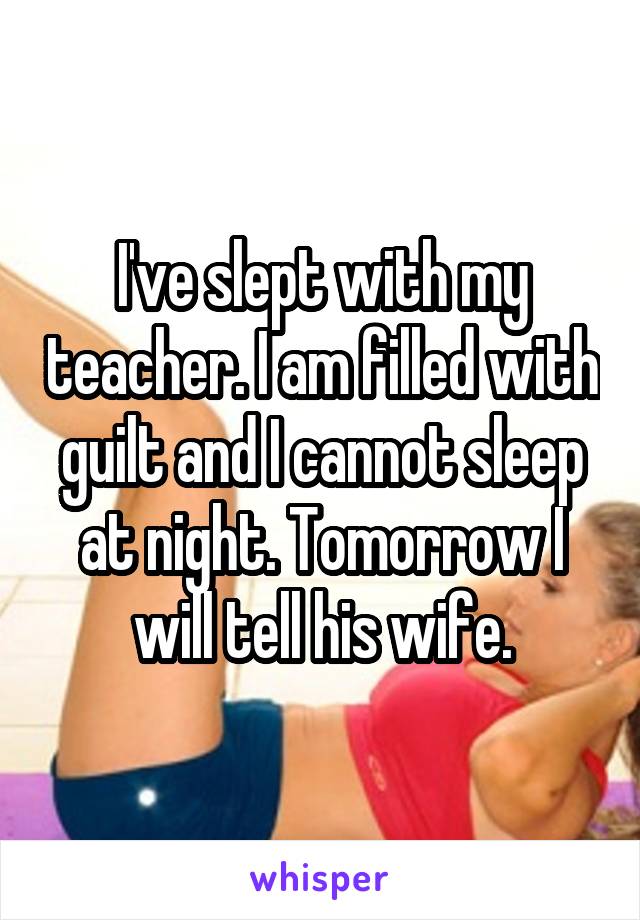 I've slept with my teacher. I am filled with guilt and I cannot sleep at night. Tomorrow I will tell his wife.
