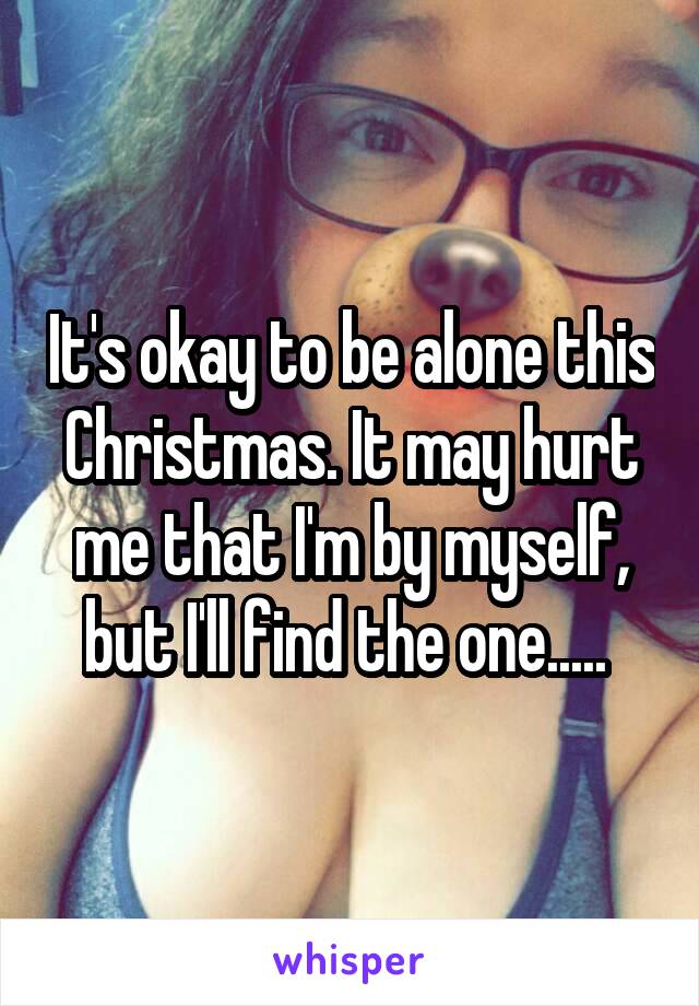 It's okay to be alone this Christmas. It may hurt me that I'm by myself, but I'll find the one..... 