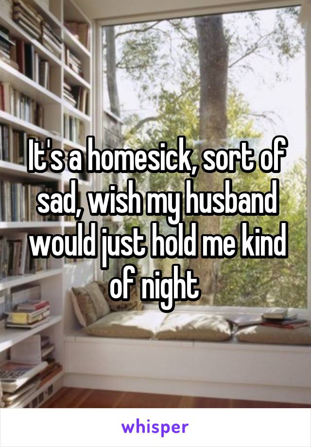 It's a homesick, sort of sad, wish my husband would just hold me kind of night 