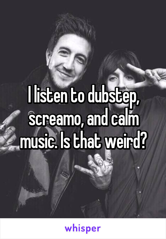 I listen to dubstep, screamo, and calm music. Is that weird?