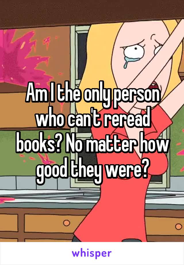 Am I the only person who can't reread books? No matter how good they were?