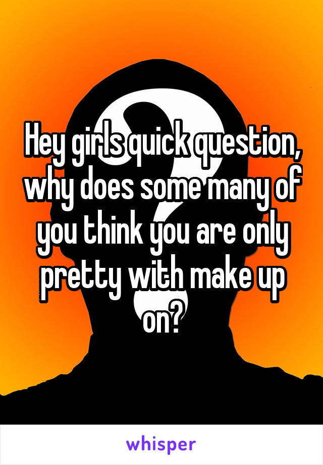 Hey girls quick question, why does some many of you think you are only pretty with make up on?