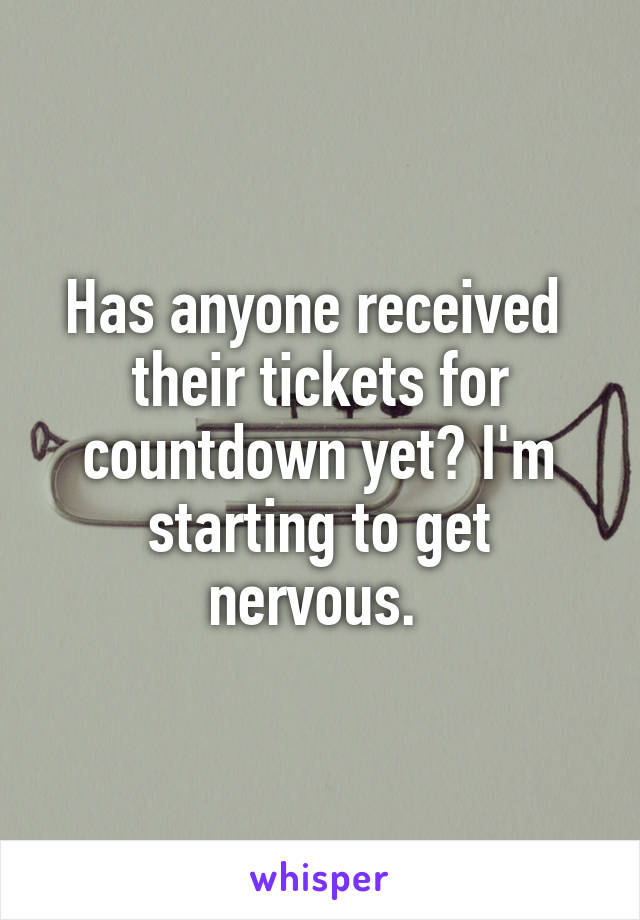 Has anyone received  their tickets for countdown yet? I'm starting to get nervous. 