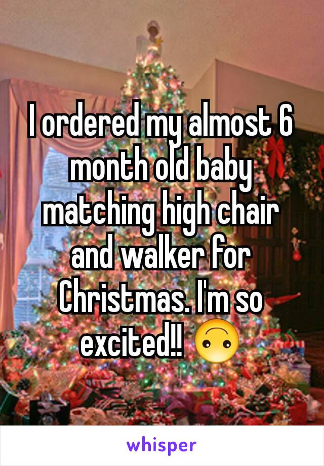 I ordered my almost 6 month old baby matching high chair and walker for Christmas. I'm so excited!! 🙃