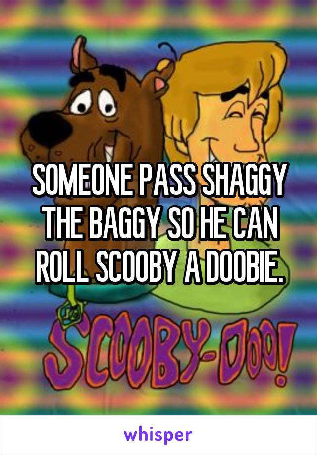 SOMEONE PASS SHAGGY THE BAGGY SO HE CAN ROLL SCOOBY A DOOBIE.