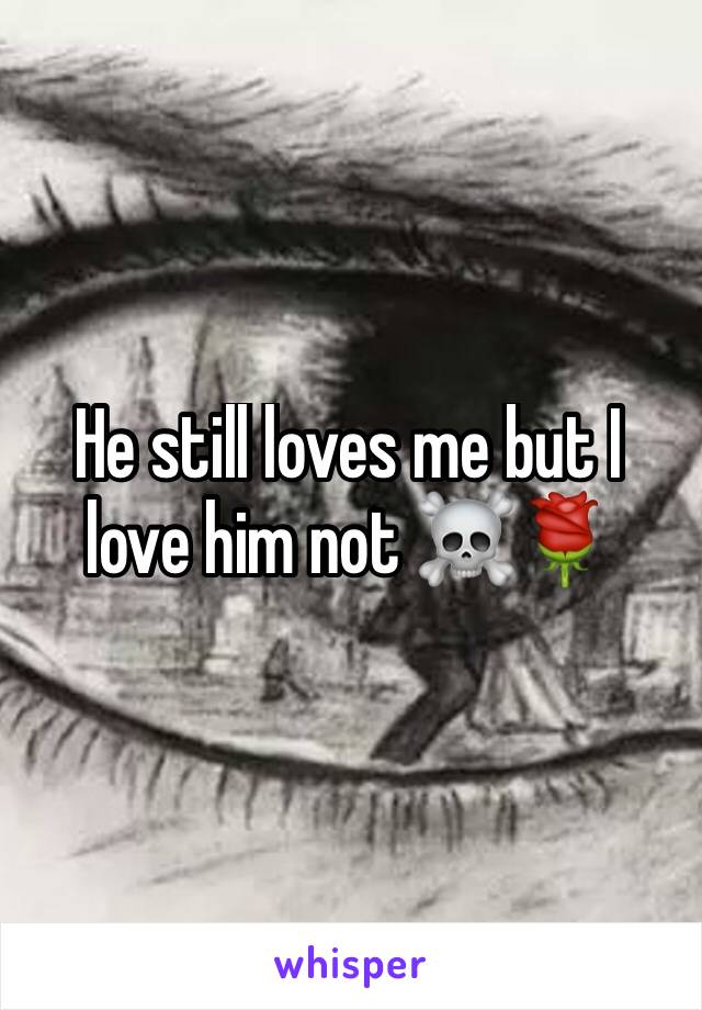 He still loves me but I love him not ☠🌹