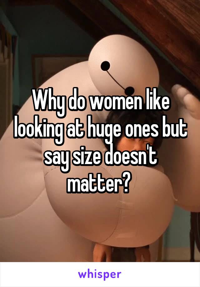 Why do women like looking at huge ones but say size doesn't matter? 