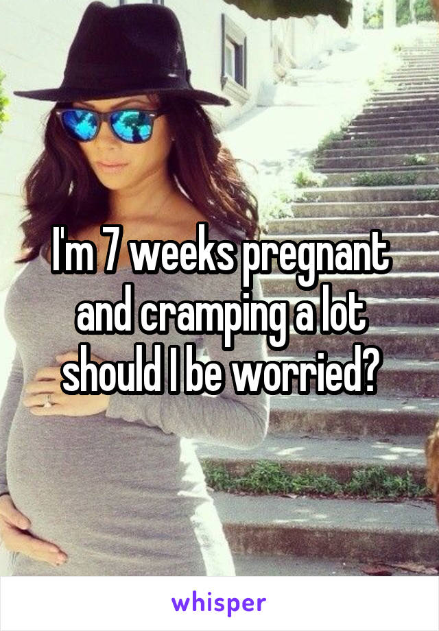 I'm 7 weeks pregnant and cramping a lot should I be worried?
