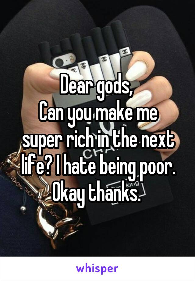 Dear gods, 
Can you make me super rich in the next life? I hate being poor. Okay thanks. 
