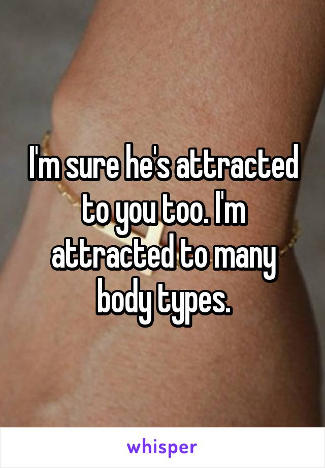 I'm sure he's attracted to you too. I'm attracted to many body types.