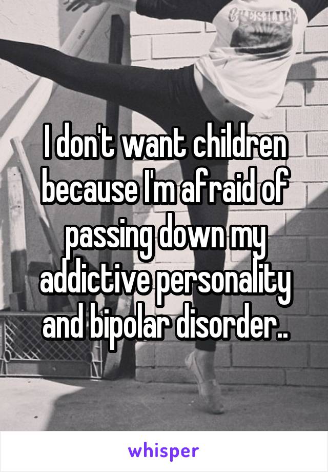 I don't want children because I'm afraid of passing down my addictive personality and bipolar disorder..
