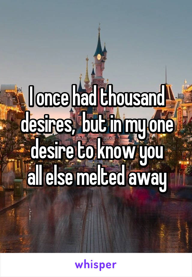 I once had thousand desires,  but in my one desire to know you
all else melted away