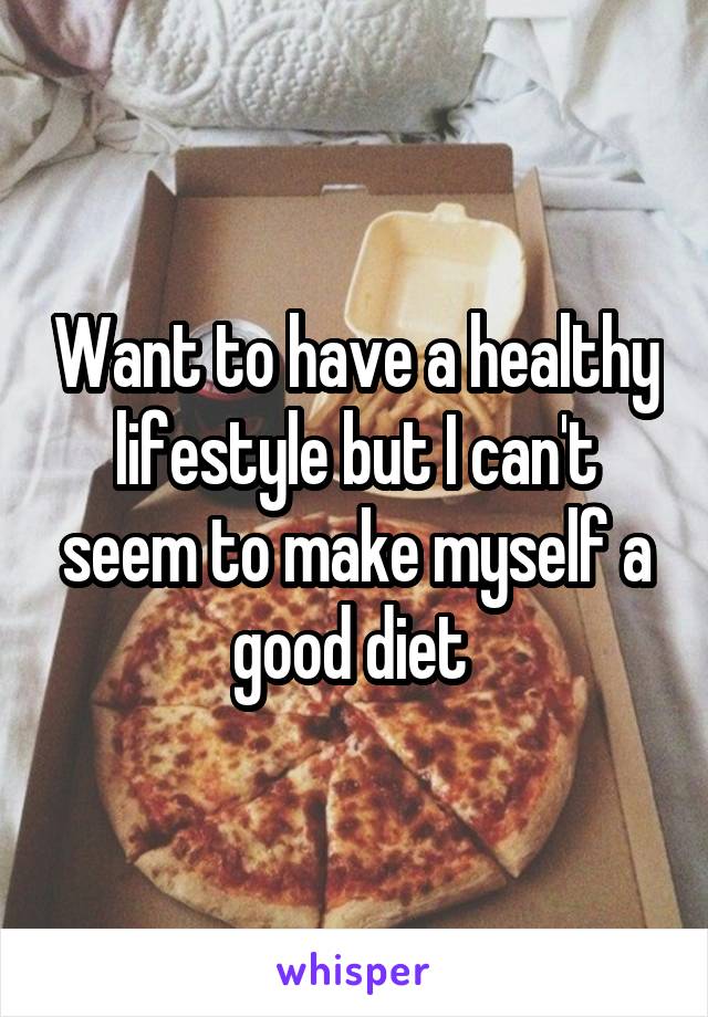 Want to have a healthy lifestyle but I can't seem to make myself a good diet 