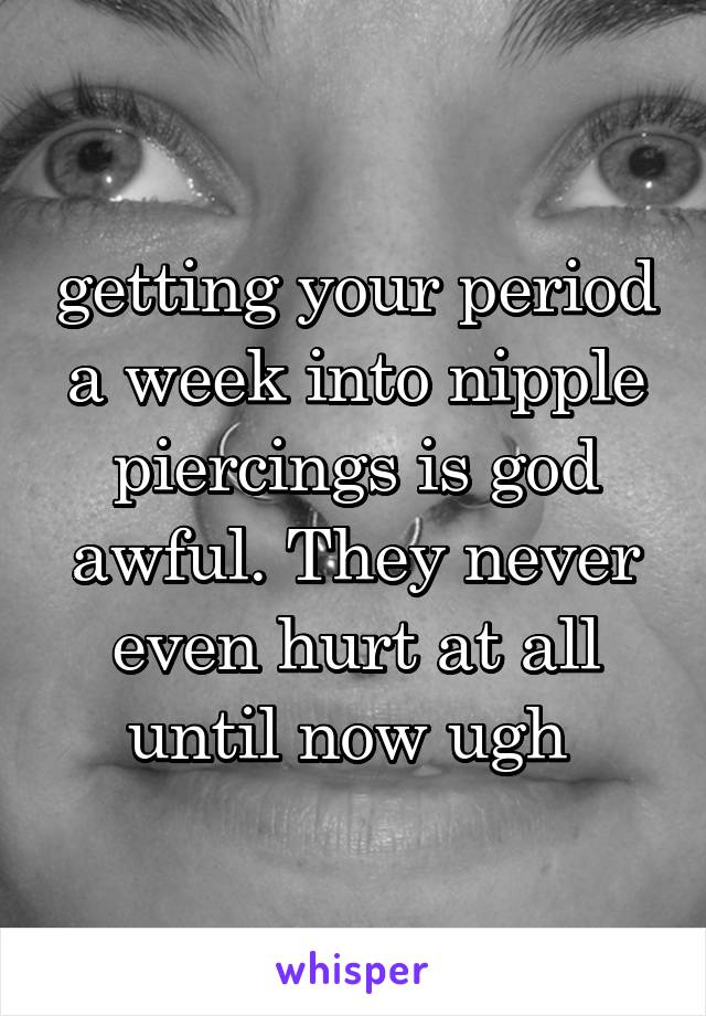 getting your period a week into nipple piercings is god awful. They never even hurt at all until now ugh 
