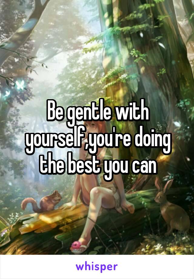 Be gentle with yourself,you're doing the best you can