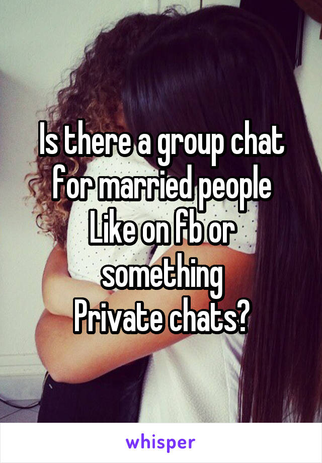 Is there a group chat for married people
Like on fb or something
Private chats?