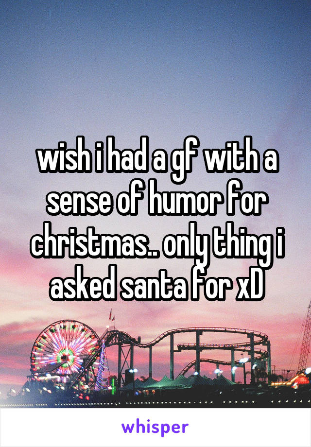 wish i had a gf with a sense of humor for christmas.. only thing i asked santa for xD