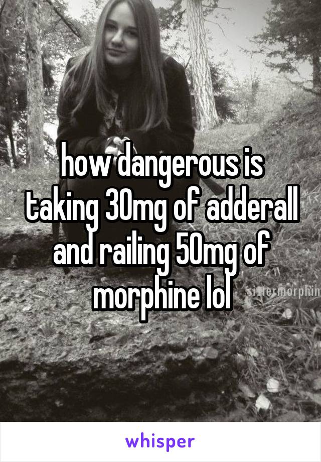 how dangerous is taking 30mg of adderall and railing 50mg of morphine lol