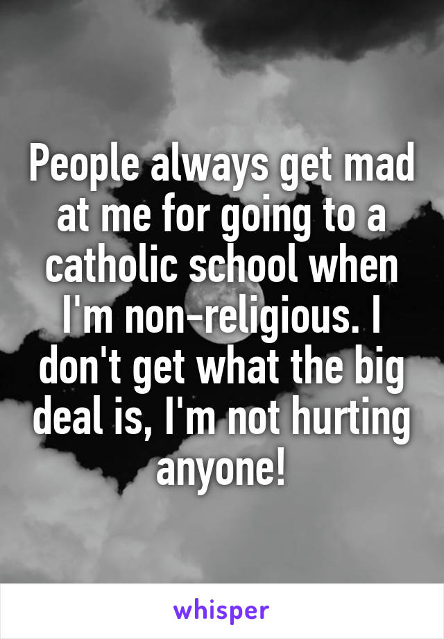People always get mad at me for going to a catholic school when I'm non-religious. I don't get what the big deal is, I'm not hurting anyone!