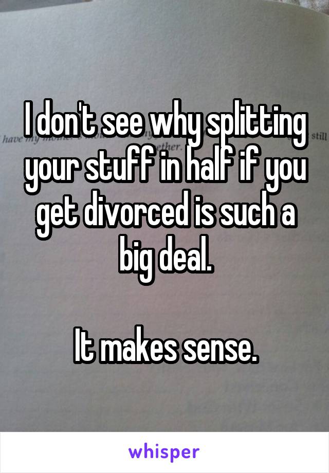 I don't see why splitting your stuff in half if you get divorced is such a big deal.

It makes sense.