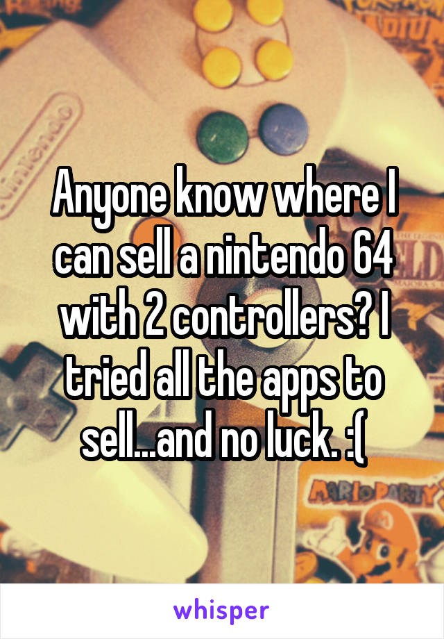 Anyone know where I can sell a nintendo 64 with 2 controllers? I tried all the apps to sell...and no luck. :(