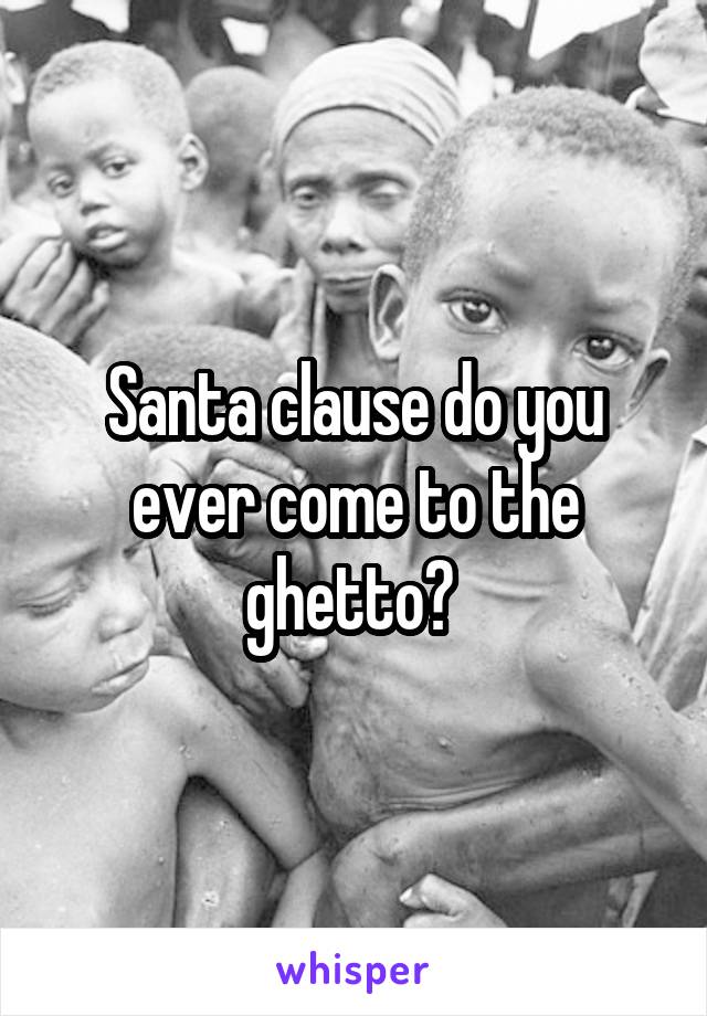 Santa clause do you ever come to the ghetto? 