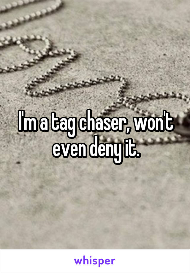 I'm a tag chaser, won't even deny it.