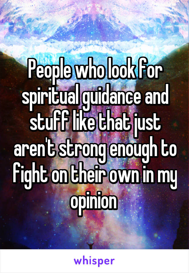 People who look for spiritual guidance and stuff like that just aren't strong enough to fight on their own in my opinion 